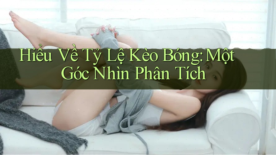 Hiểu Về Tỷ Lệ Kèo Bóng: Một Góc Nhìn Phân Tích