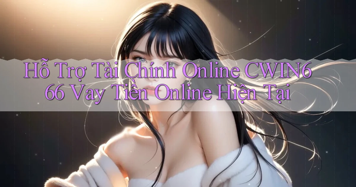 hỗ trợ tài chính online cwin666 vay tiền online hiện tại