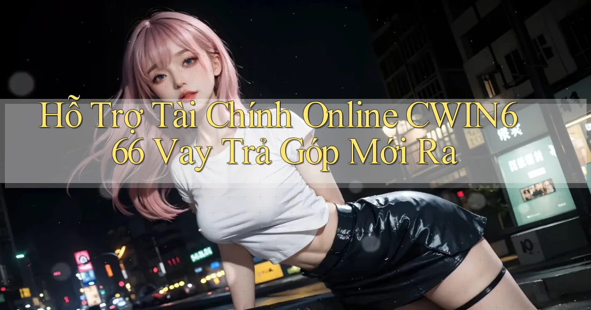 hỗ trợ tài chính online cwin666 vay trả góp mới ra