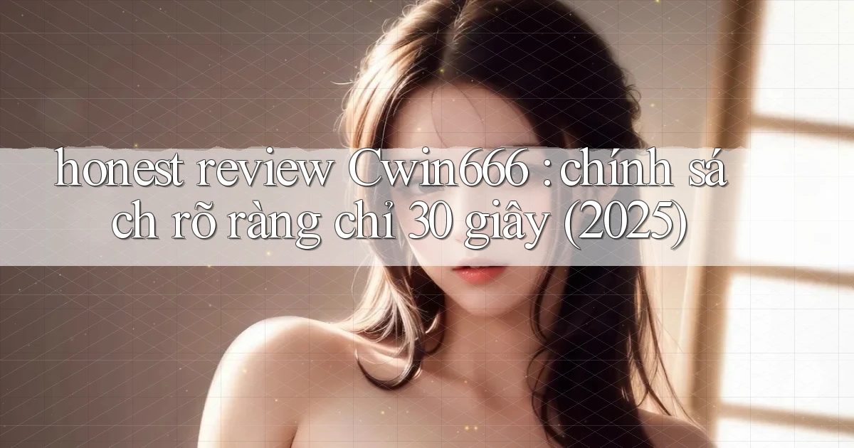 honest review Cwin666 chính sách rõ ràng chỉ 30 giây (2025)