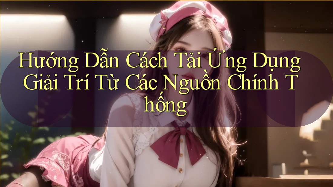 Hướng Dẫn Cách Tải Ứng Dụng Giải Trí Từ Các Nguồn Chính Thống Hướng Dẫn Cách Tải Ứng Dụng Giải Trí Từ Các Nguồn Chính Thống