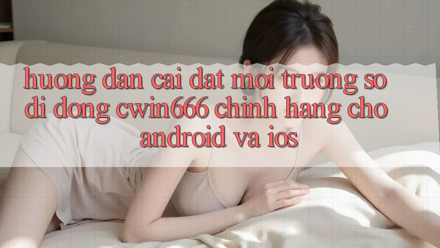 Hướng Dẫn Cài đặt Môi trường số di động Cwin666 Chính Hãng Cho Android và iOS