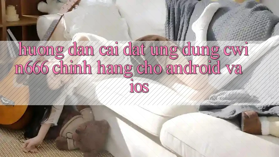 Hướng Dẫn Cài đặt Ứng Dụng Cwin666 Chính Hãng Cho Android và iOS
