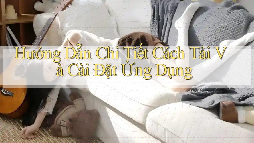 Hướng Dẫn Chi Tiết Cách Tải Và Cài Đặt Ứng Dụng Hướng Dẫn Chi Tiết Cách Tải Và Cài Đặt Ứng Dụng