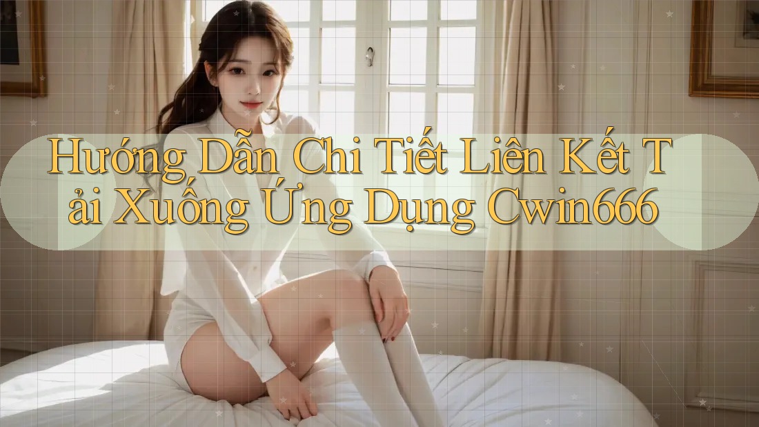 Hướng Dẫn Chi Tiết Liên Kết Tải Xuống Ứng Dụng Cwin666