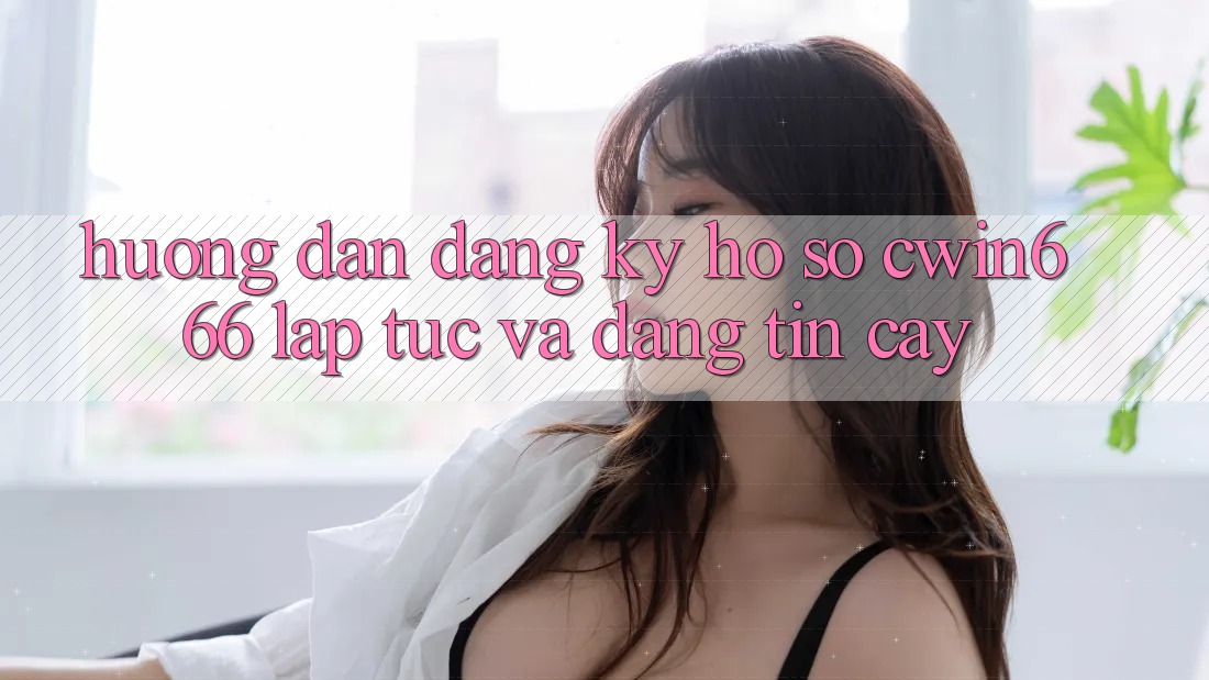 Hướng Dẫn Đăng Ký Hồ sơ Cwin666 Lập tức và Đáng tin cậy