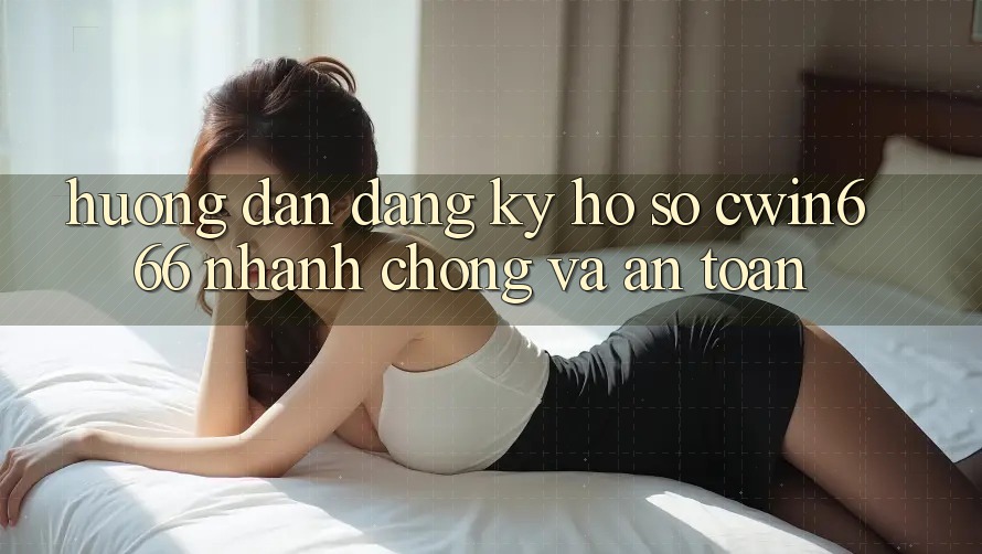 Hướng Dẫn Đăng Ký Hồ sơ Cwin666 Nhanh Chóng và An Toàn