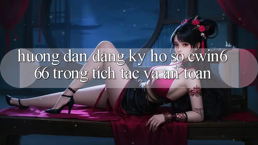 Hướng dẫn Đăng Ký Hồ sơ Cwin666 Trong tích tắc và An Toàn