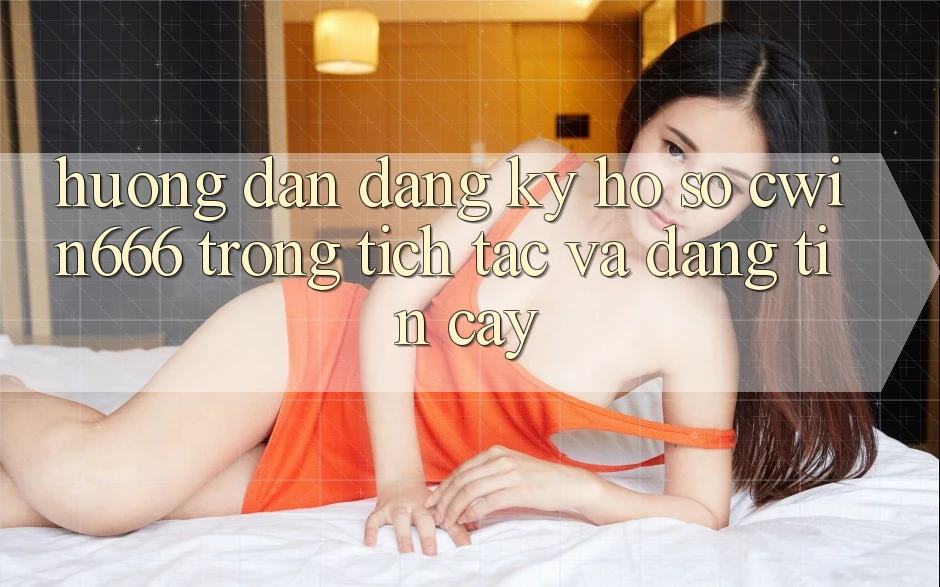 Hướng Dẫn Đăng Ký Hồ sơ Cwin666 Trong tích tắc và Đáng tin cậy Hướng Dẫn Đăng Ký Hồ sơ Cwin666 Trong tích tắc và Đáng tin cậy