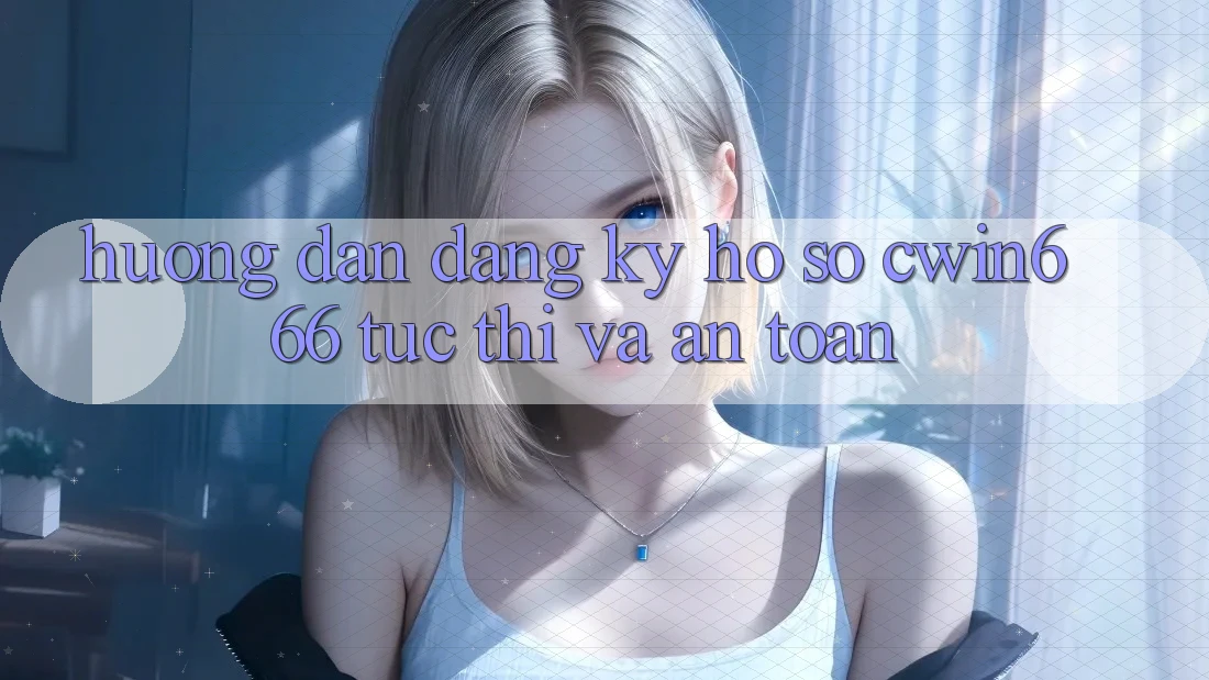 Hướng Dẫn Đăng Ký Hồ sơ Cwin666 Tức thì và An Toàn