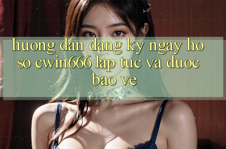 Hướng Dẫn Đăng ký ngay Hồ sơ Cwin666 Lập tức và Được bảo vệ