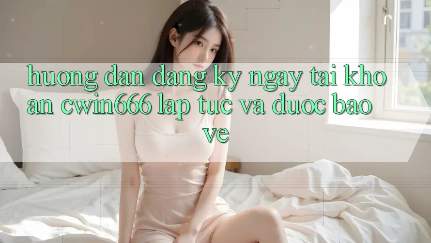 Hướng Dẫn Đăng ký ngay Tài Khoản Cwin666 Lập tức và Được bảo vệ