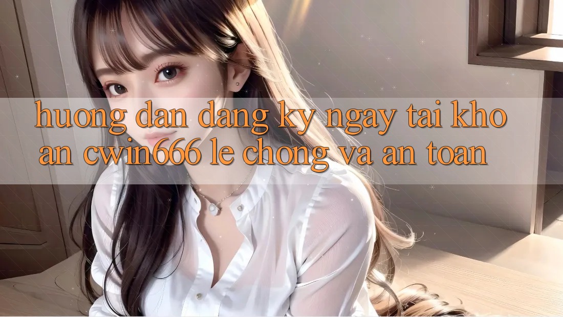 Hướng Dẫn Đăng ký ngay Tài Khoản Cwin666 Lẹ Chóng và An Toàn