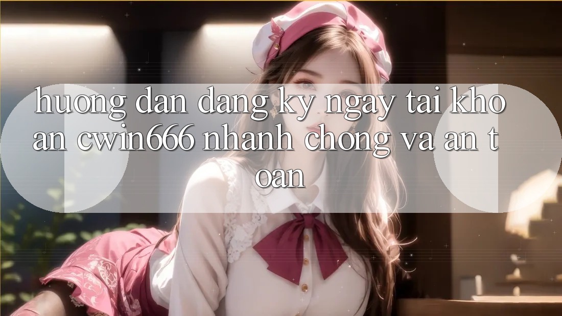 Hướng Dẫn Đăng ký ngay Tài Khoản Cwin666 Nhanh Chóng và An Toàn