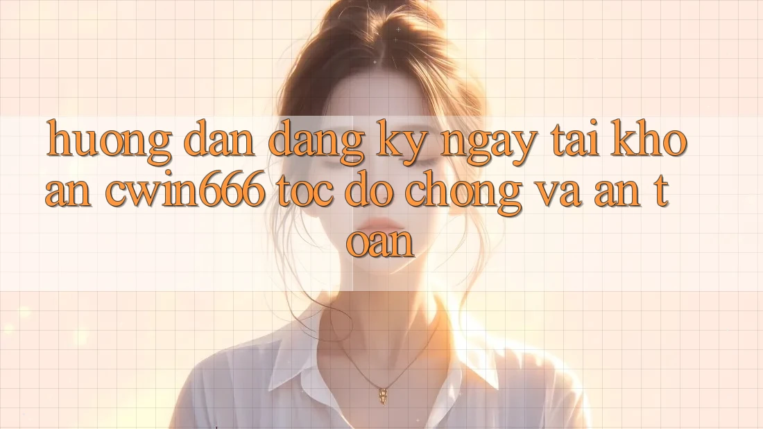 Hướng Dẫn Đăng ký ngay Tài Khoản Cwin666 Tốc độ Chóng và An Toàn