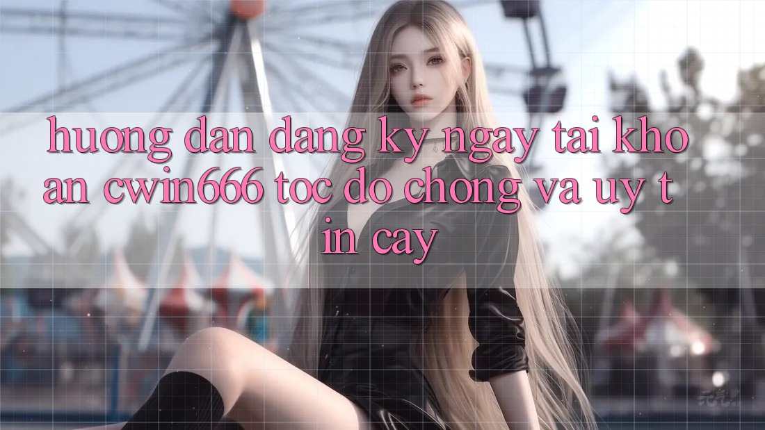 Hướng Dẫn Đăng ký ngay Tài Khoản Cwin666 Tốc độ Chóng và Uy tín cậy