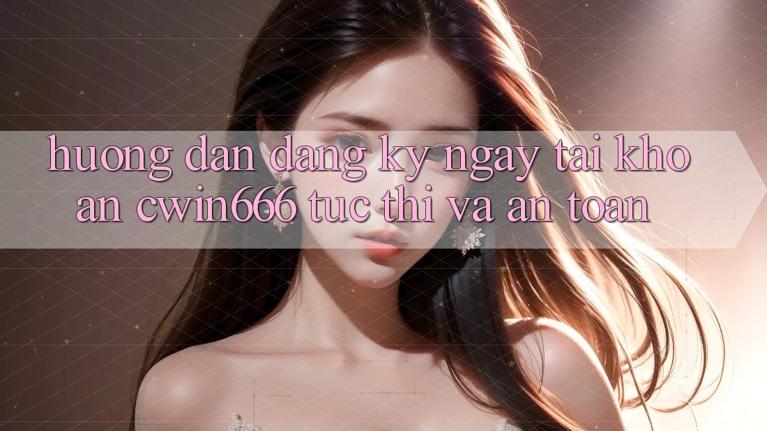 Hướng Dẫn Đăng ký ngay Tài Khoản Cwin666 Tức thì và An toàn