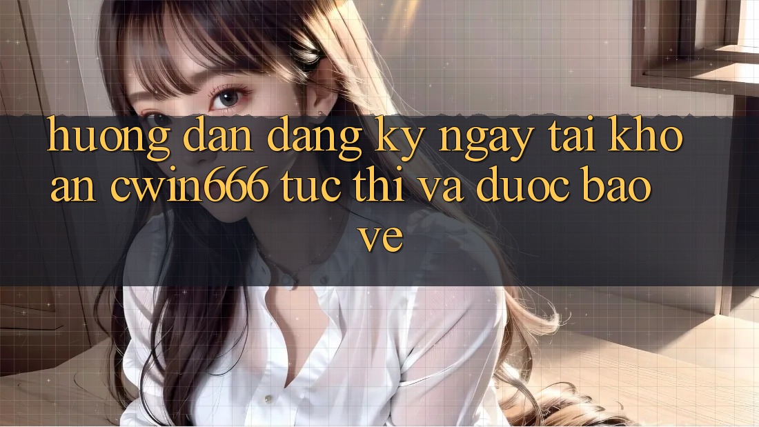 Hướng Dẫn Đăng ký ngay Tài Khoản Cwin666 Tức thì và Được bảo vệ