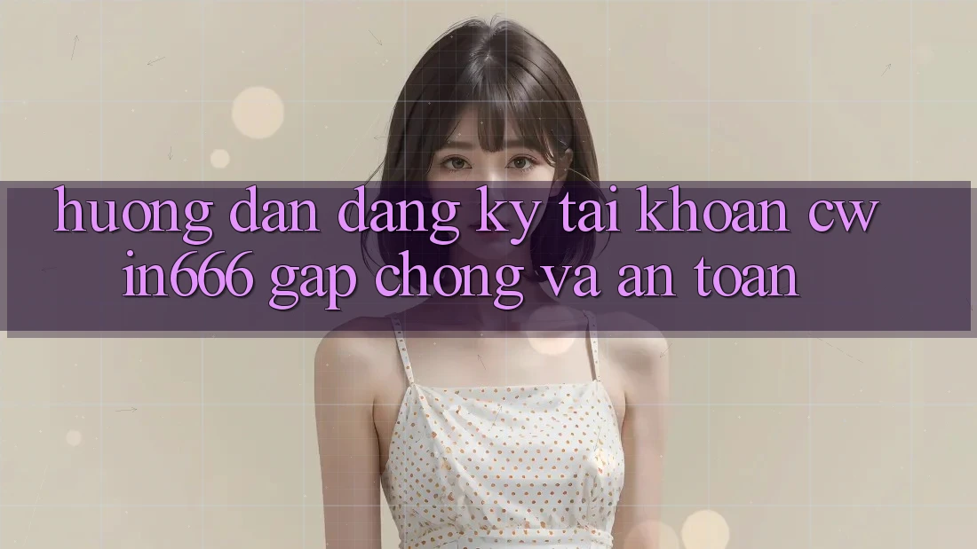 Hướng Dẫn Đăng Ký Tài Khoản Cwin666 Gấp Chóng và An Toàn