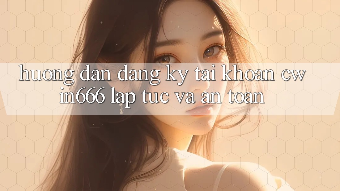 Hướng dẫn Đăng Ký Tài Khoản Cwin666 Lập tức và An Toàn