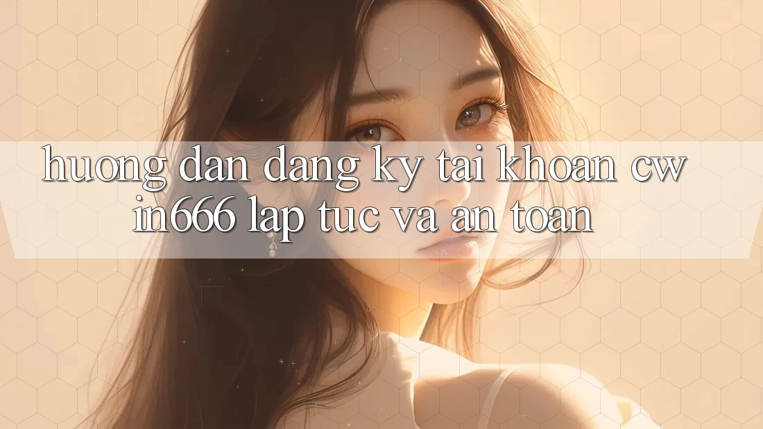 Hướng Dẫn Đăng Ký Tài Khoản Cwin666 Lập tức và An Toàn