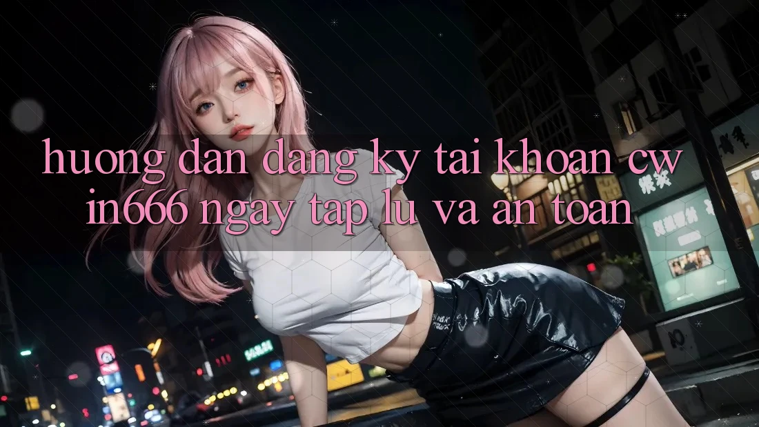 Hướng Dẫn Đăng Ký Tài Khoản Cwin666 Ngay tắp lự và An Toàn