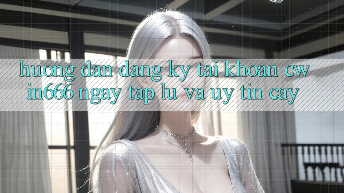 Hướng dẫn Đăng Ký Tài Khoản Cwin666 Ngay tắp lự và Uy tín cậy