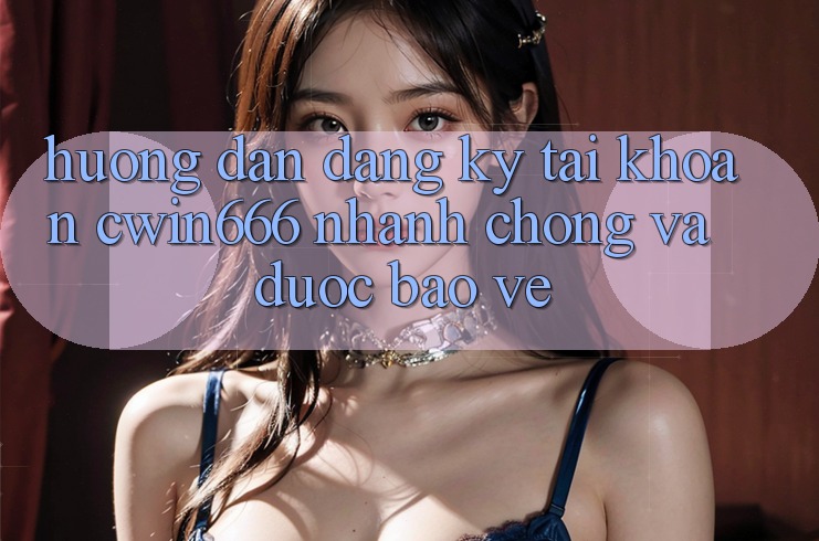 Hướng Dẫn Đăng Ký Tài Khoản Cwin666 Nhanh Chóng và Được bảo vệ