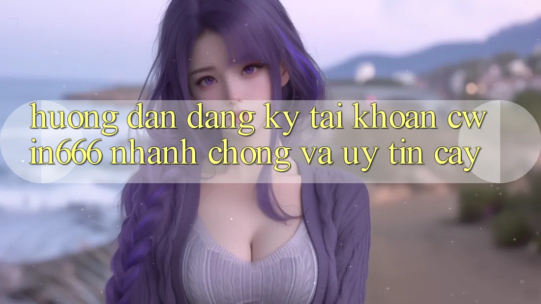 Hướng Dẫn Đăng Ký Tài Khoản Cwin666 Nhanh Chóng và Uy tín cậy