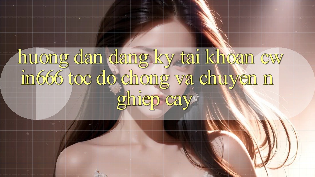 Hướng Dẫn Đăng Ký Tài Khoản Cwin666 Tốc độ Chóng và Chuyên nghiệp cậy