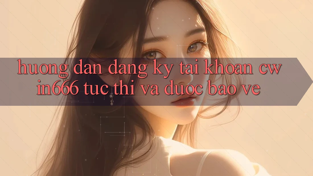 Hướng dẫn Đăng Ký Tài Khoản Cwin666 Tức thì và Được bảo vệ
