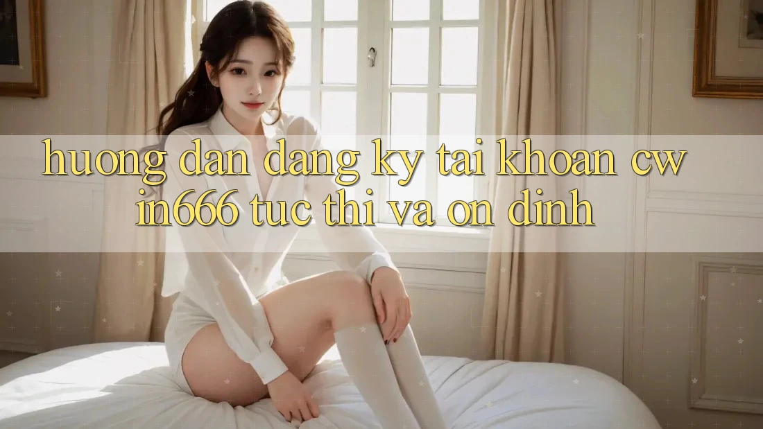 Hướng Dẫn Đăng Ký Tài Khoản Cwin666 Tức thì và Ổn định