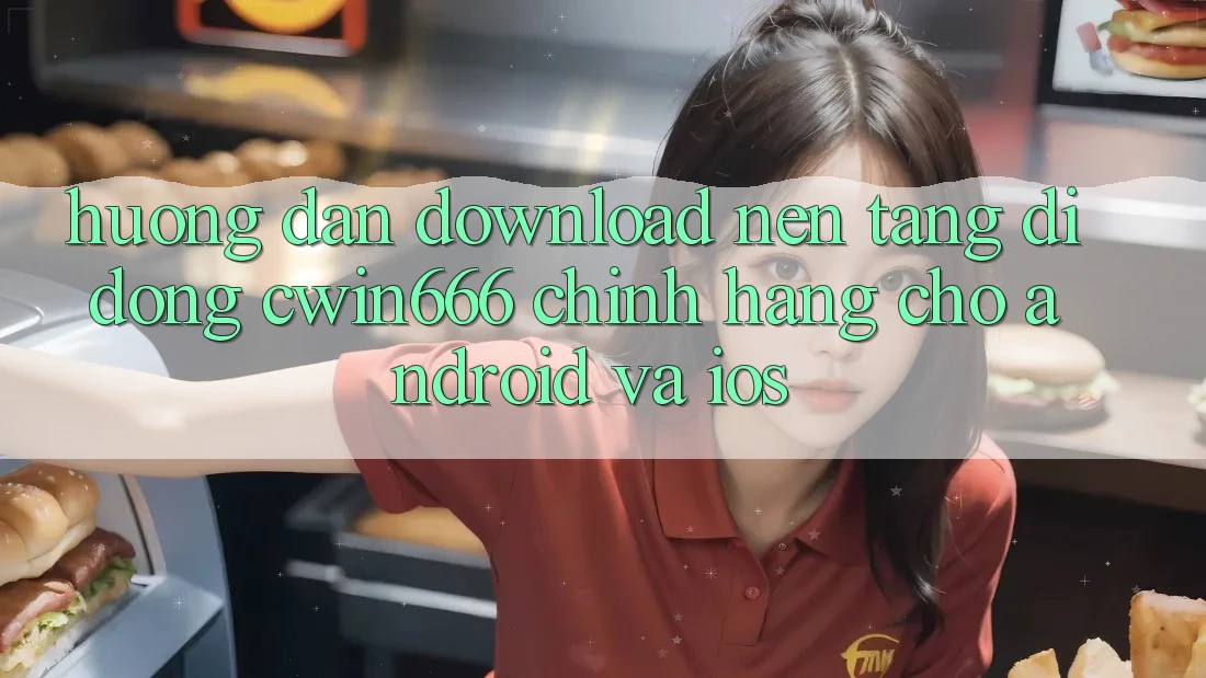 Hướng Dẫn Download Nền tảng di động Cwin666 Chính Hãng Cho Android và iOS