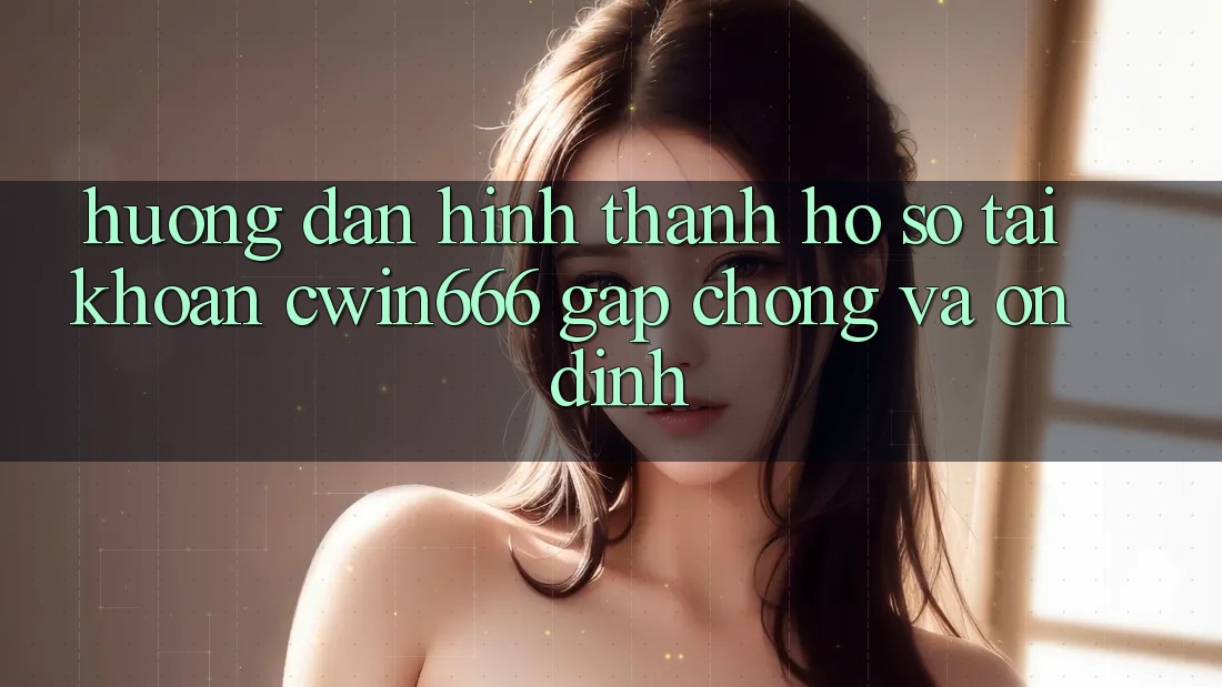 Hướng Dẫn Hình thành hồ sơ Tài Khoản Cwin666 Gấp Chóng và Ổn định
