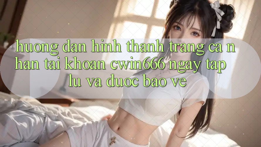 Hướng Dẫn Hình thành trang cá nhân Tài Khoản Cwin666 Ngay tắp lự và Được bảo vệ