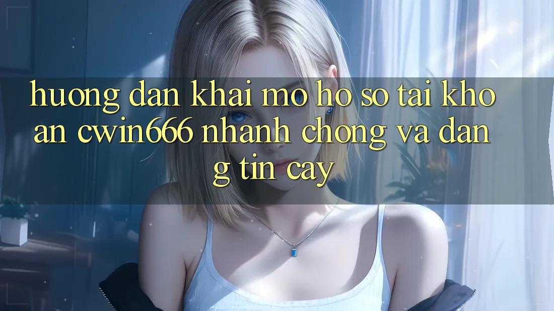 Hướng Dẫn Khai mở hồ sơ Tài Khoản Cwin666 Nhanh chóng và Đáng tin cậy