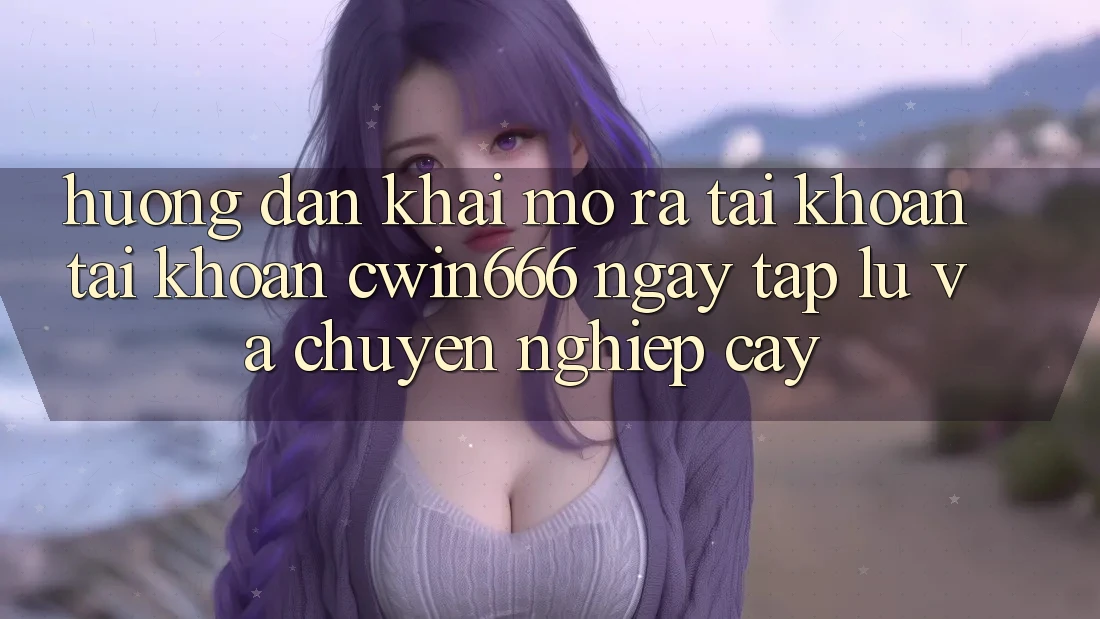 Hướng Dẫn Khai mở ra tài khoản Tài Khoản Cwin666 Ngay tắp lự và Chuyên nghiệp cậy