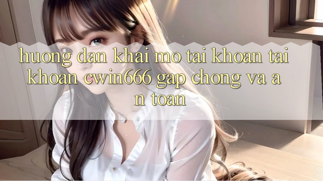 Hướng Dẫn Khai mở tài khoản Tài Khoản Cwin666 Gấp Chóng và An Toàn