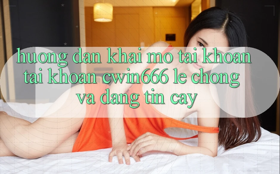 Hướng Dẫn Khai mở tài khoản Tài Khoản Cwin666 Lẹ Chóng và Đáng tin cậy