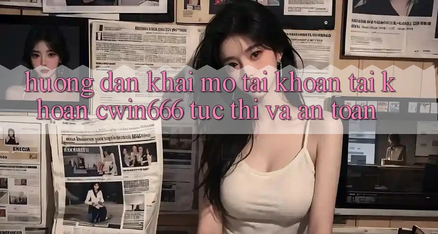 Hướng Dẫn Khai mở tài khoản Tài Khoản Cwin666 Tức thì và An Toàn