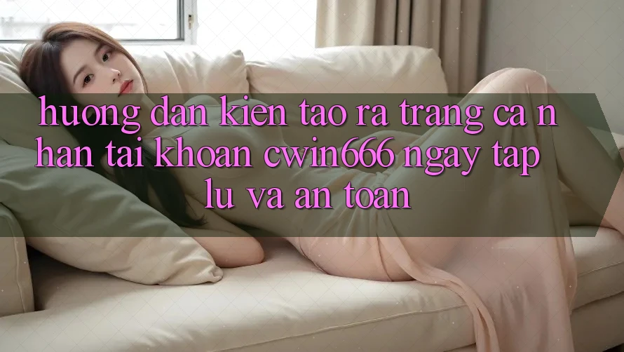 Hướng Dẫn Kiến tạo ra trang cá nhân Tài Khoản Cwin666 Ngay tắp lự và An Toàn