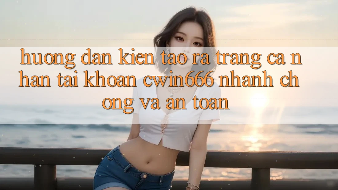 Hướng Dẫn Kiến tạo ra trang cá nhân Tài Khoản Cwin666 Nhanh Chóng và An Toàn