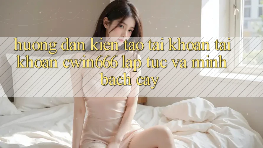 Hướng Dẫn Kiến tạo tài khoản Tài Khoản Cwin666 Lập tức và Minh bạch cậy Hướng Dẫn Kiến tạo tài khoản Tài Khoản Cwin666 Lập tức và Minh bạch cậy