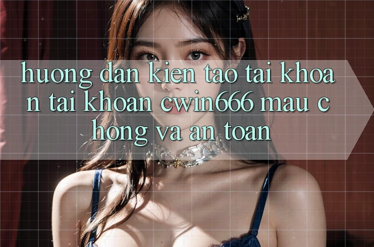 Hướng Dẫn Kiến tạo tài khoản Tài Khoản Cwin666 Mau Chóng và An Toàn