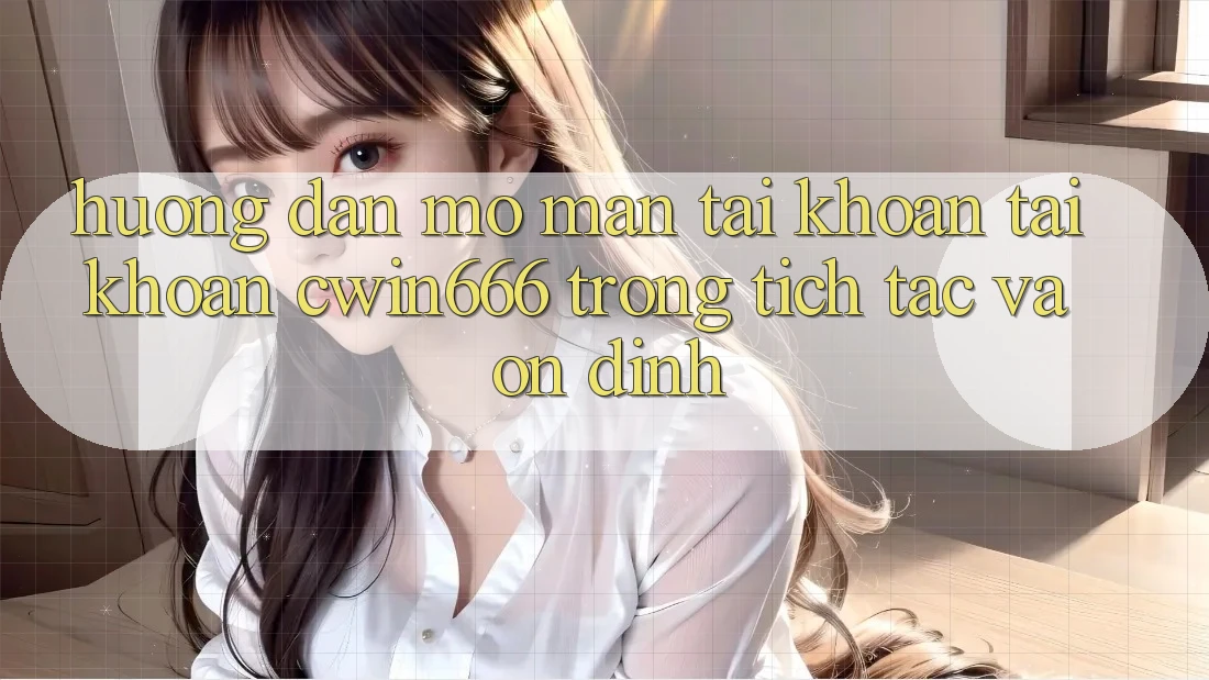 Hướng Dẫn Mở màn tài khoản Tài Khoản Cwin666 Trong tích tắc và Ổn định