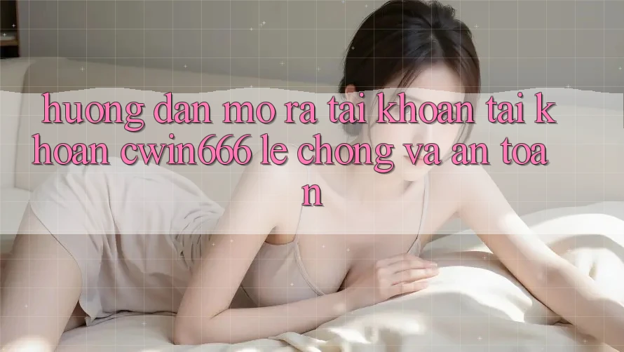 Hướng Dẫn Mở ra tài khoản Tài Khoản Cwin666 Lẹ Chóng và An Toàn