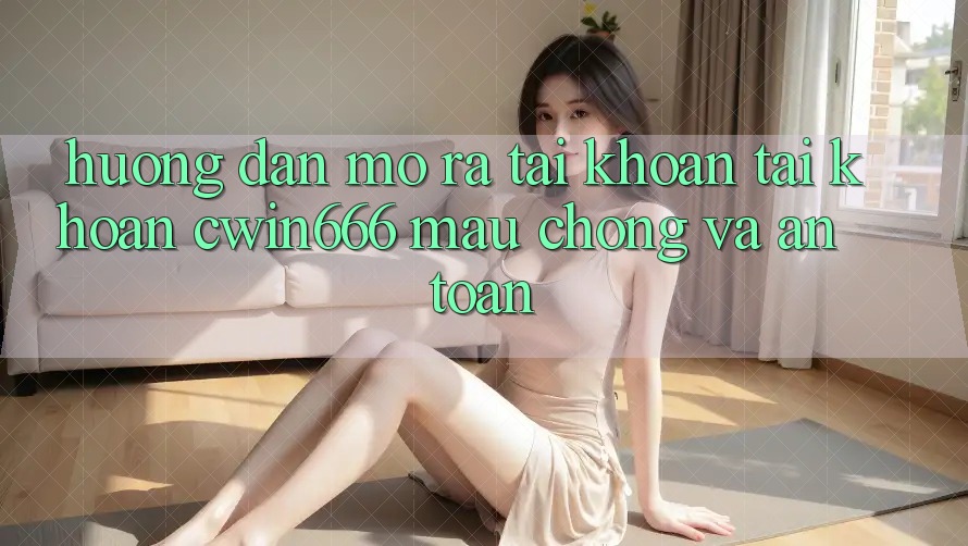 Hướng Dẫn Mở ra tài khoản Tài Khoản Cwin666 Mau chóng và An Toàn