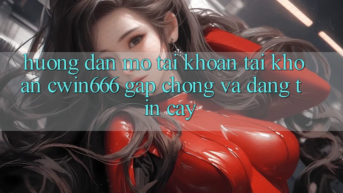 Hướng Dẫn Mở tài khoản Tài Khoản Cwin666 Gấp Chóng và Đáng tin cậy