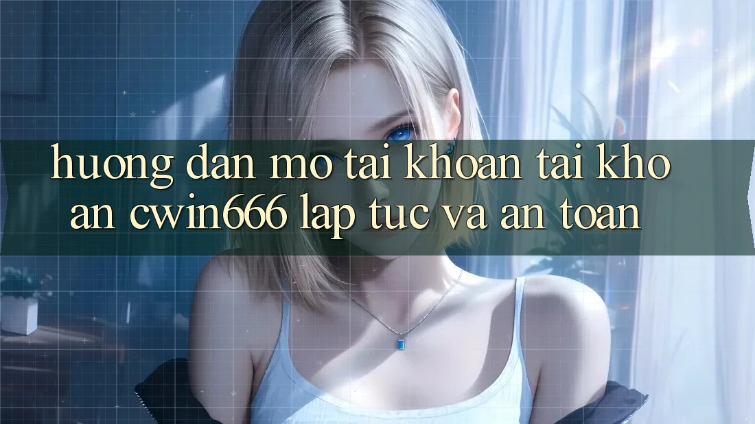 Hướng Dẫn Mở tài khoản Tài Khoản Cwin666 Lập tức và An Toàn