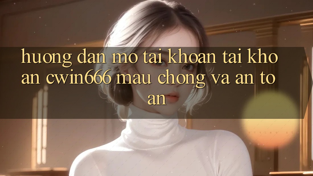 Hướng Dẫn Mở tài khoản Tài Khoản Cwin666 Mau Chóng và An Toàn